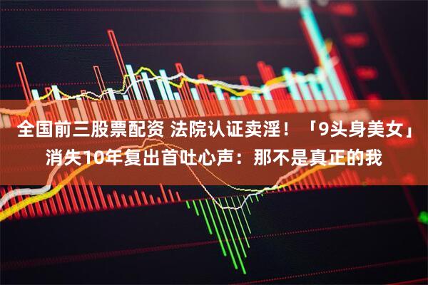全国前三股票配资 法院认证卖淫！「9头身美女」消失10年复出　首吐心声：那不是真正的我